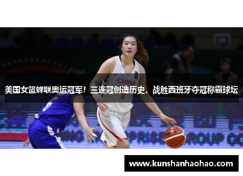 美国女篮蝉联奥运冠军！三连冠创造历史，战胜西班牙夺冠称霸球坛