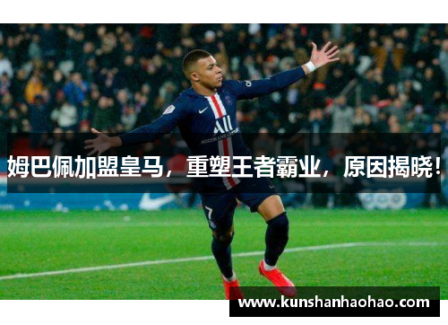 姆巴佩加盟皇马，重塑王者霸业，原因揭晓！