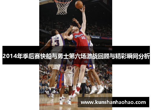 2014年季后赛快船与勇士第六场激战回顾与精彩瞬间分析